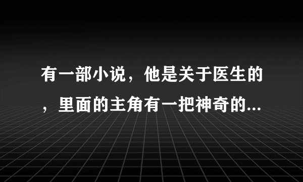 有一部小说，他是关于医生的，里面的主角有一把神奇的手术刀，但这手术刀不止一把，求这部小说的名字