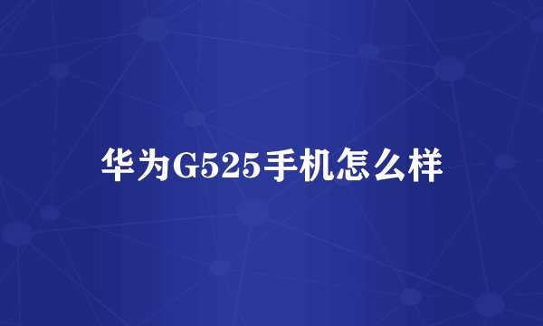 华为G525手机怎么样
