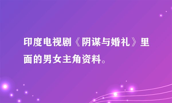 印度电视剧《阴谋与婚礼》里面的男女主角资料。