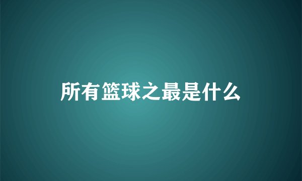 所有篮球之最是什么