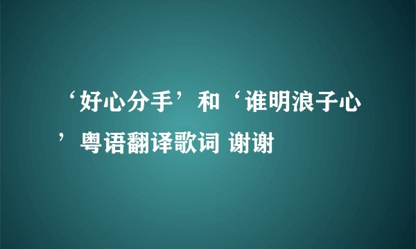 ‘好心分手’和‘谁明浪子心’粤语翻译歌词 谢谢