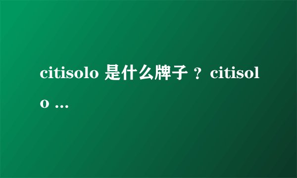 citisolo 是什么牌子 ？citisolo 如何 ?