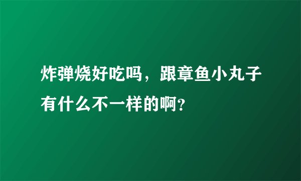 炸弹烧好吃吗，跟章鱼小丸子有什么不一样的啊？