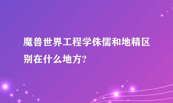 魔兽世界工程学侏儒和地精区别在什么地方?