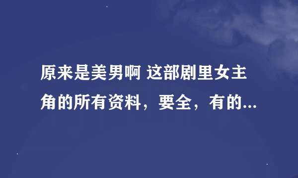 原来是美男啊 这部剧里女主角的所有资料，要全，有的告诉下！谢谢