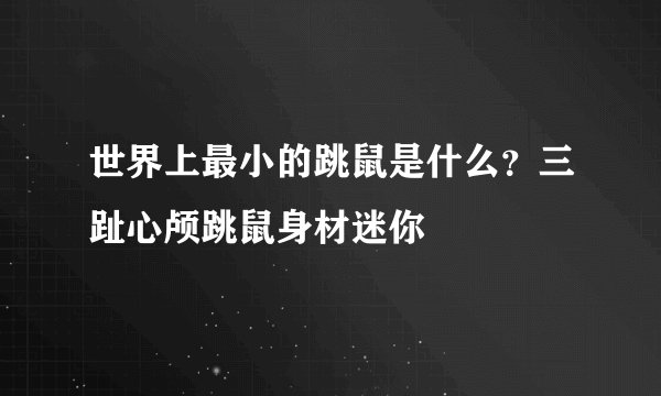 世界上最小的跳鼠是什么？三趾心颅跳鼠身材迷你