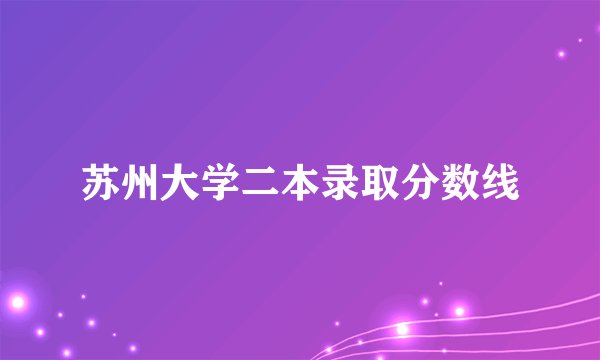 苏州大学二本录取分数线