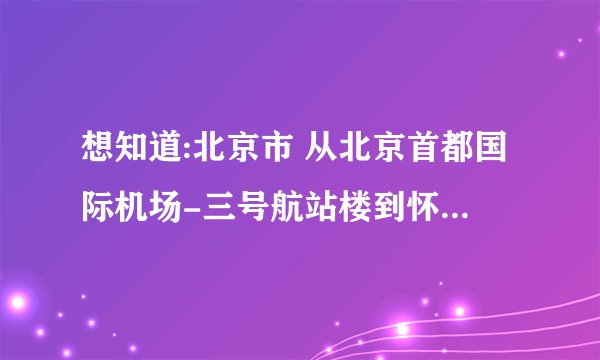 想知道:北京市 从北京首都国际机场-三号航站楼到怀柔庙城镇宽沟唐韵山庄酒店怎么坐公交？