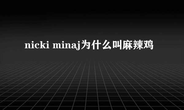 nicki minaj为什么叫麻辣鸡