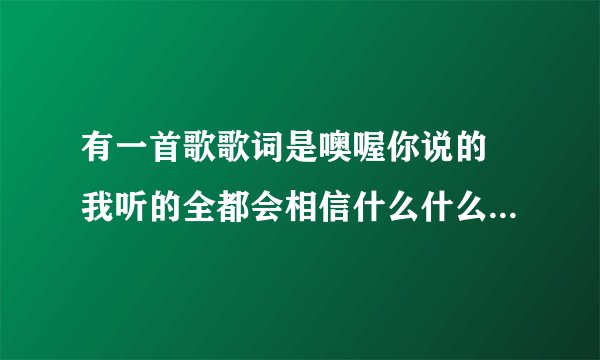 有一首歌歌词是噢喔你说的 我听的全都会相信什么什么的最美的旋律