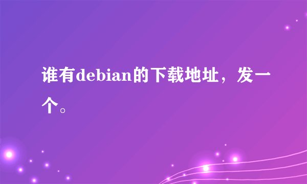 谁有debian的下载地址，发一个。