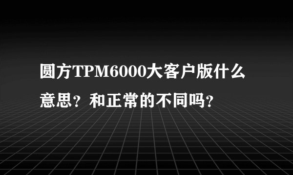 圆方TPM6000大客户版什么意思？和正常的不同吗？