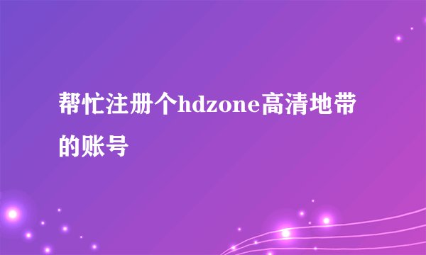 帮忙注册个hdzone高清地带的账号