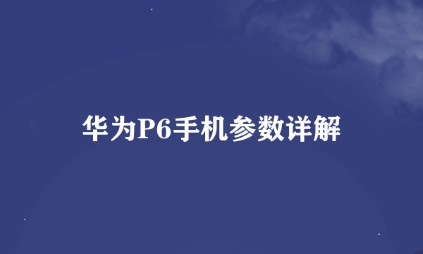 华为P6手机参数详解