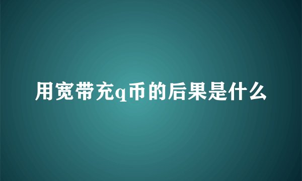 用宽带充q币的后果是什么
