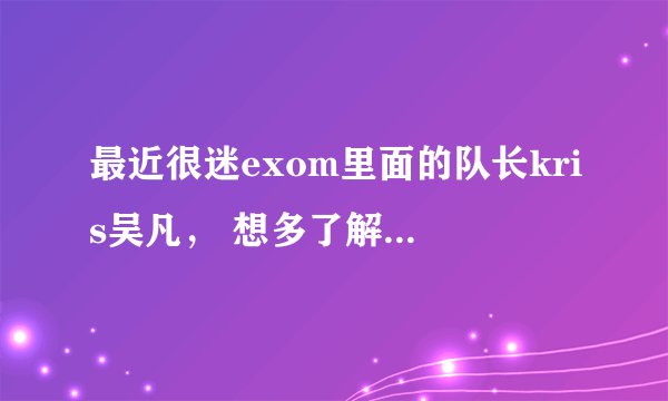 最近很迷exom里面的队长kris吴凡， 想多了解他 百度上资料太少了，哪位亲知道他的事情多一点。