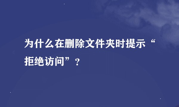 为什么在删除文件夹时提示“拒绝访问”？