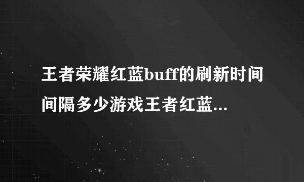 王者荣耀红蓝buff的刷新时间间隔多少游戏王者红蓝buff的刷新时间间隔多少