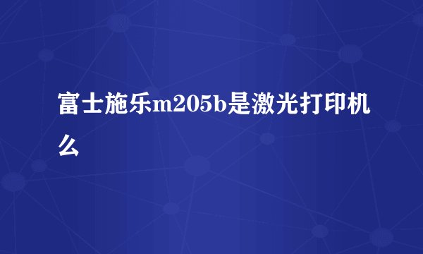 富士施乐m205b是激光打印机么