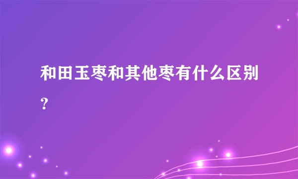 和田玉枣和其他枣有什么区别？