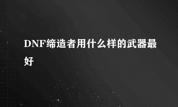 DNF缔造者用什么样的武器最好