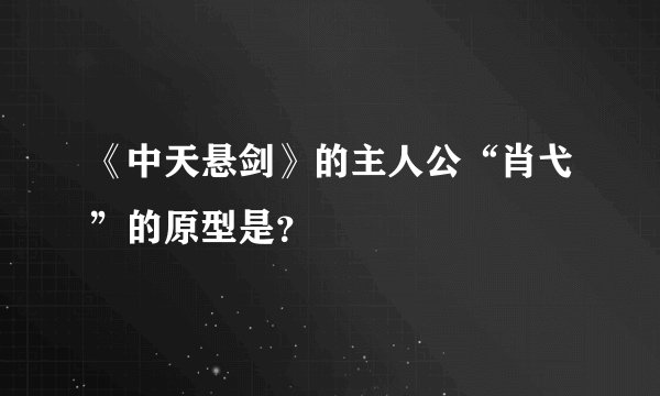 《中天悬剑》的主人公“肖弋”的原型是？