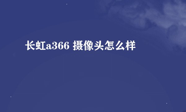 长虹a366 摄像头怎么样