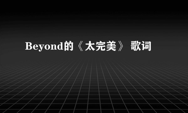 Beyond的《太完美》 歌词