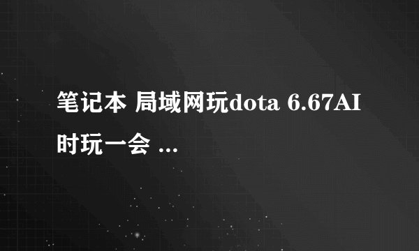 笔记本 局域网玩dota 6.67AI 时玩一会 总是弹出、怎么解决呃 ?
