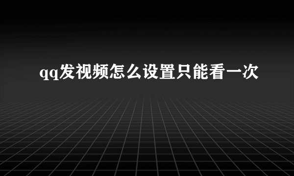 qq发视频怎么设置只能看一次