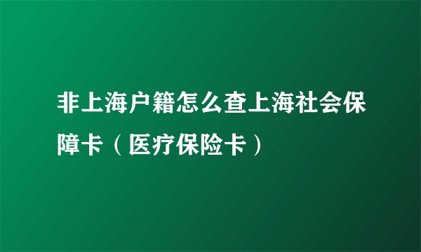 非上海户籍怎么查上海社会保障卡（医疗保险卡）