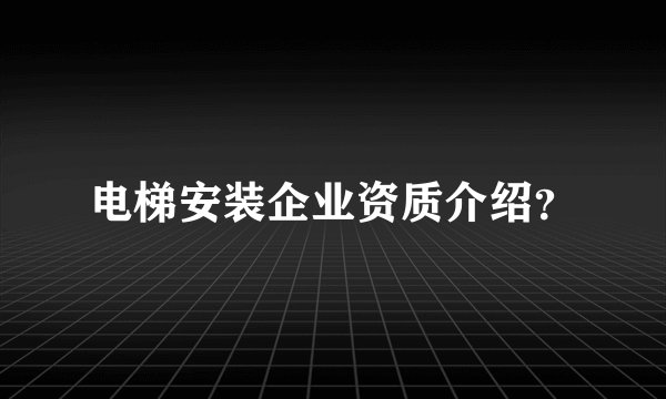电梯安装企业资质介绍？