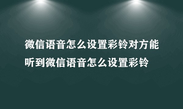 微信语音怎么设置彩铃对方能听到微信语音怎么设置彩铃