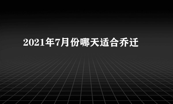 2021年7月份哪天适合乔迁