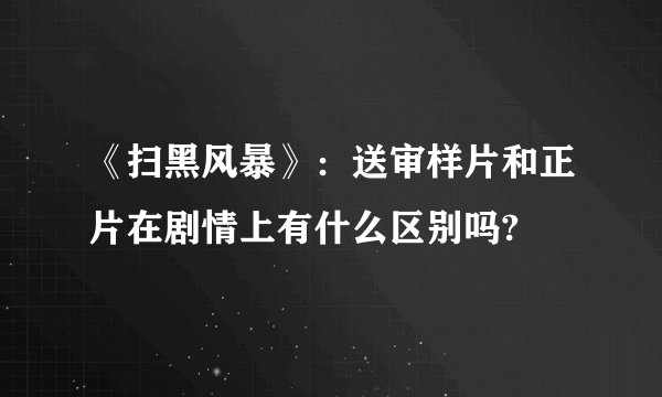 《扫黑风暴》：送审样片和正片在剧情上有什么区别吗?
