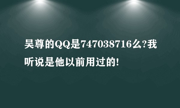 吴尊的QQ是747038716么?我听说是他以前用过的!
