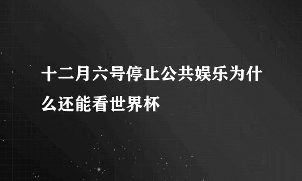 十二月六号停止公共娱乐为什么还能看世界杯