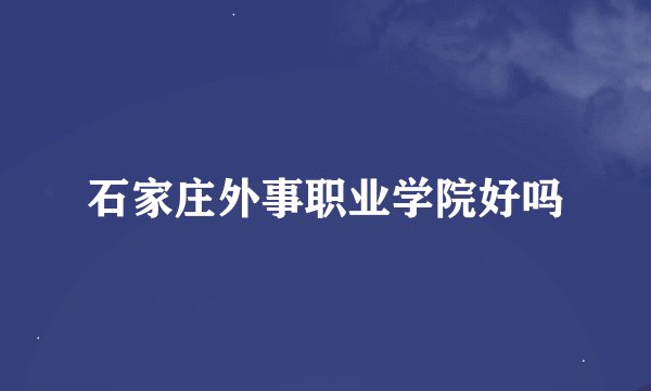 石家庄外事职业学院好吗