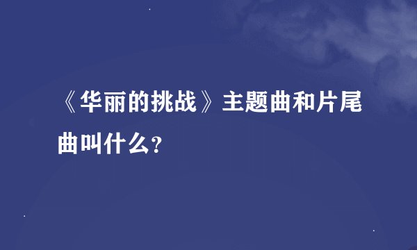《华丽的挑战》主题曲和片尾曲叫什么？