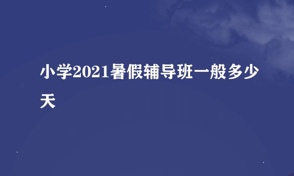 小学2021暑假辅导班一般多少天