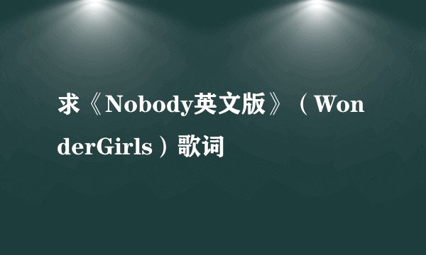 求《Nobody英文版》(WonderGirls)歌词