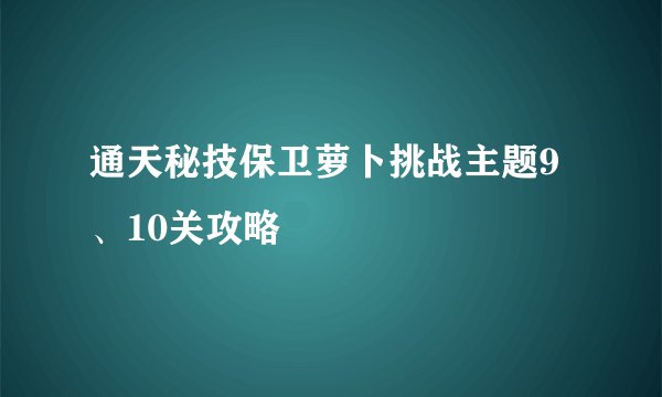 通天秘技保卫萝卜挑战主题9、10关攻略