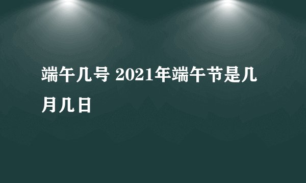 端午几号 2021年端午节是几月几日