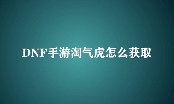 DNF手游淘气虎怎么获取