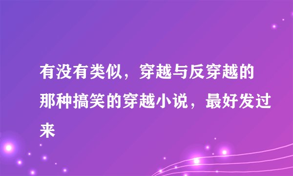 有没有类似，穿越与反穿越的那种搞笑的穿越小说，最好发过来
