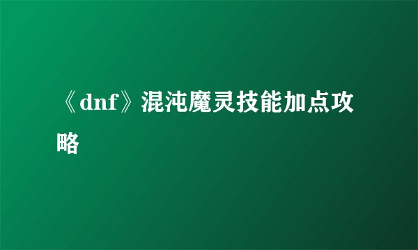 《dnf》混沌魔灵技能加点攻略