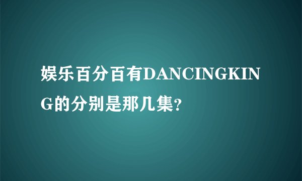娱乐百分百有DANCINGKING的分别是那几集？