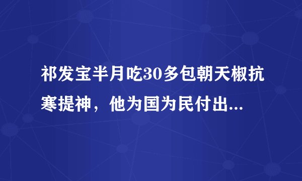 祁发宝半月吃30多包朝天椒抗寒提神，他为国为民付出了什么？