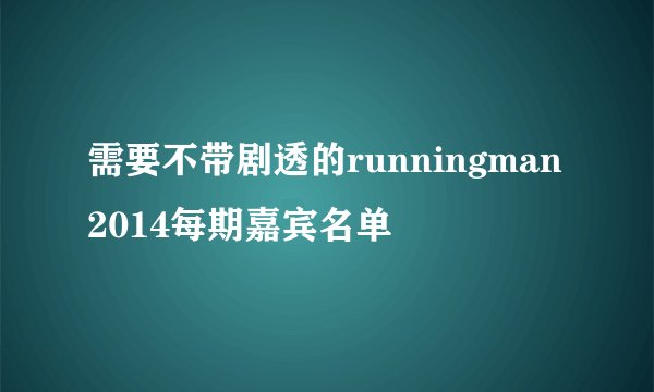 需要不带剧透的runningman2014每期嘉宾名单