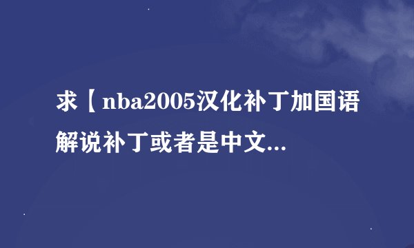 求【nba2005汉化补丁加国语解说补丁或者是中文字幕补丁】，各位求求你了我下载了多次补丁都没用，现在靠您